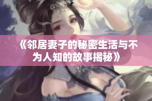 《邻居妻子的秘密生活与不为人知的故事揭秘》