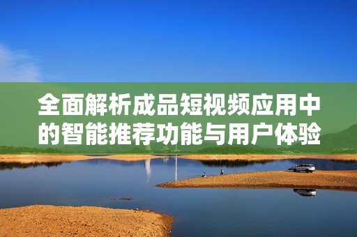 全面解析成品短视频应用中的智能推荐功能与用户体验提升策略