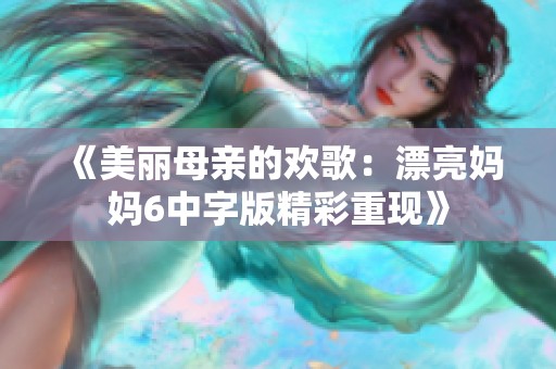 《美丽母亲的欢歌：漂亮妈妈6中字版精彩重现》