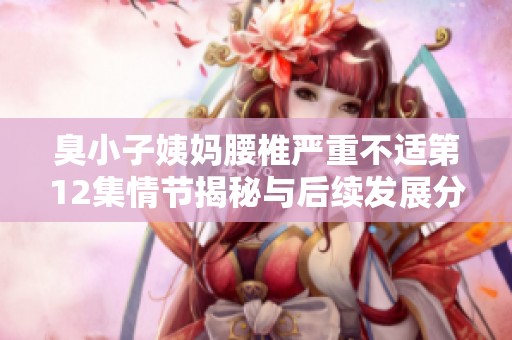臭小子姨妈腰椎严重不适第12集情节揭秘与后续发展分析