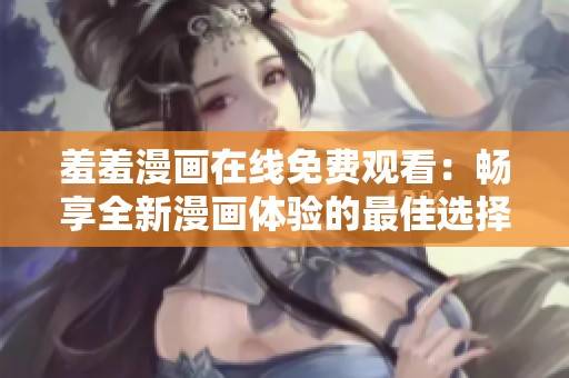 羞羞漫画在线免费观看：畅享全新漫画体验的最佳选择和平台推荐