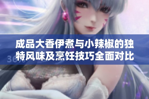 成品大香伊煮与小辣椒的独特风味及烹饪技巧全面对比解析