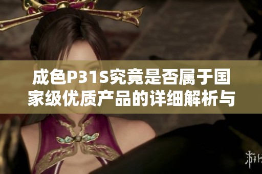 成色P31S究竟是否属于国家级优质产品的详细解析与评测