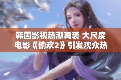韩国影视热潮再袭 大尺度电影《偷欢2》引发观众热议与期待