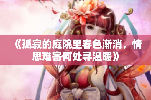 《孤寂的庭院里春色渐消，情思难寄何处寻温暖》