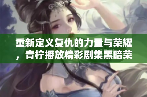 重新定义复仇的力量与荣耀，青柠播放精彩剧集黑暗荣耀高清版