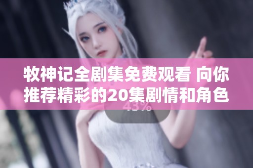 牧神记全剧集免费观看 向你推荐精彩的20集剧情和角色分析