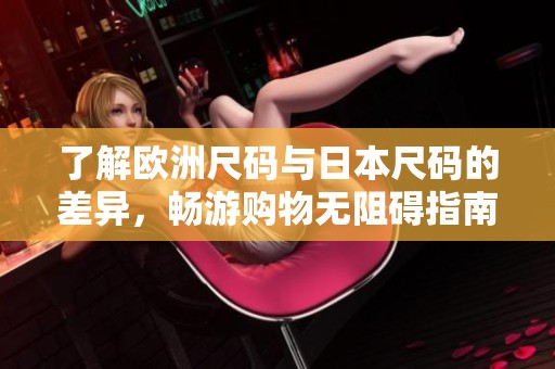 了解欧洲尺码与日本尺码的差异，畅游购物无阻碍指南