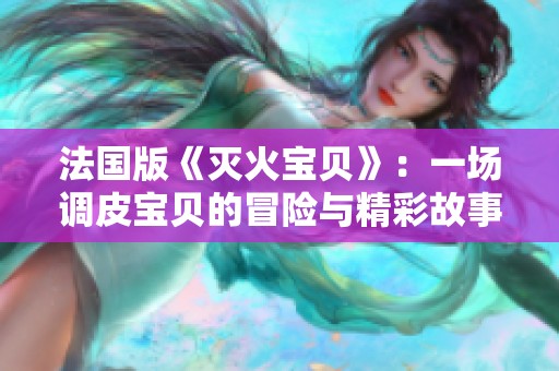 法国版《灭火宝贝》：一场调皮宝贝的冒险与精彩故事再现
