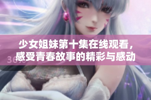 少女姐妹第十集在线观看，感受青春故事的精彩与感动！