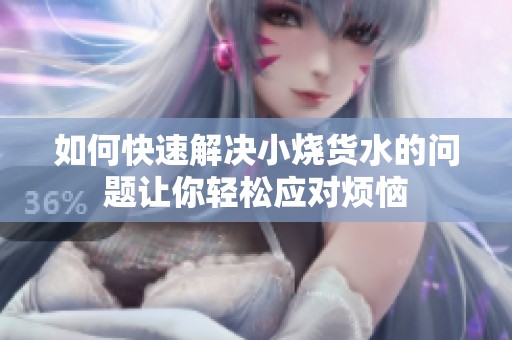 如何快速解决小烧货水的问题让你轻松应对烦恼