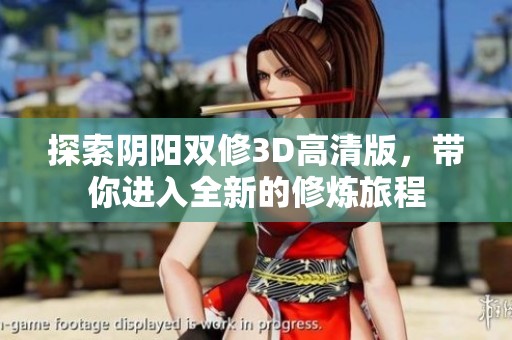 探索阴阳双修3D高清版，带你进入全新的修炼旅程