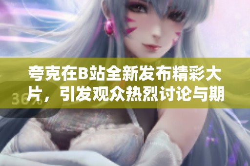 夸克在B站全新发布精彩大片，引发观众热烈讨论与期待