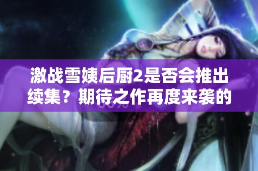 激战雪姨后厨2是否会推出续集？期待之作再度来袭的可能性分析
