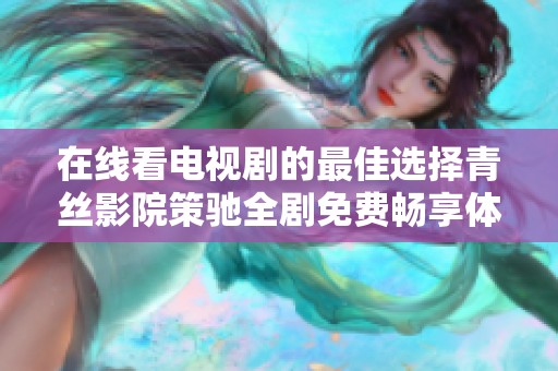 在线看电视剧的最佳选择青丝影院策驰全剧免费畅享体验