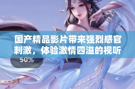 国产精品影片带来强烈感官刺激，体验激情四溢的视听盛宴！