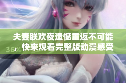 夫妻联欢夜遗憾重返不可能，快来观看完整版动漫感受情感纠葛