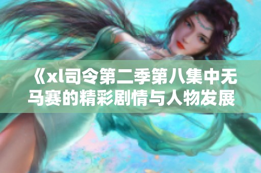 《xl司令第二季第八集中无马赛的精彩剧情与人物发展解析》