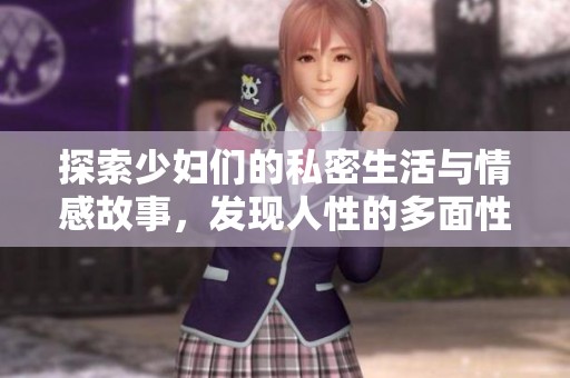 探索少妇们的私密生活与情感故事，发现人性的多面性与真实魅力