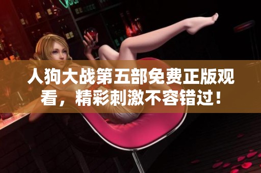 人狗大战第五部免费正版观看，精彩刺激不容错过！