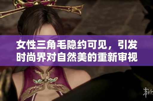 女性三角毛隐约可见，引发时尚界对自然美的重新审视与讨论