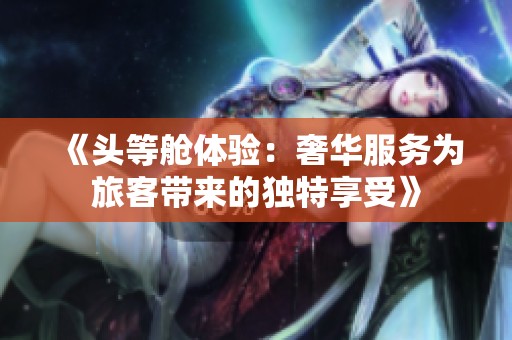 《头等舱体验：奢华服务为旅客带来的独特享受》