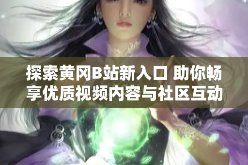探索黄冈B站新入口 助你畅享优质视频内容与社区互动