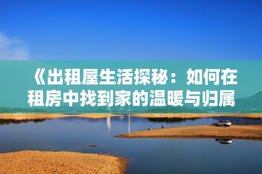 《出租屋生活探秘：如何在租房中找到家的温暖与归属感》