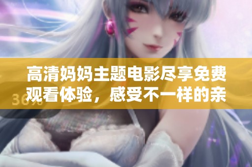 高清妈妈主题电影尽享免费观看体验，感受不一样的亲情与温情瞬间的魅力