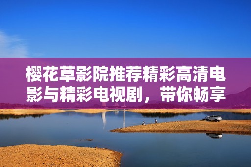 樱花草影院推荐精彩高清电影与精彩电视剧，带你畅享视听盛宴