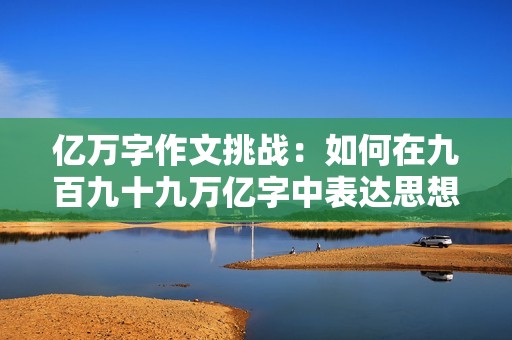 亿万字作文挑战：如何在九百九十九万亿字中表达思想与创意