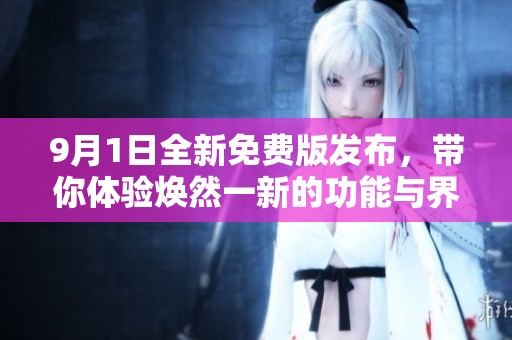 9月1日全新免费版发布，带你体验焕然一新的功能与界面