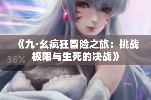 《九·幺疯狂冒险之旅：挑战极限与生死的决战》