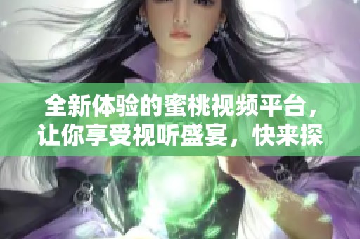 全新体验的蜜桃视频平台，让你享受视听盛宴，快来探索吧！