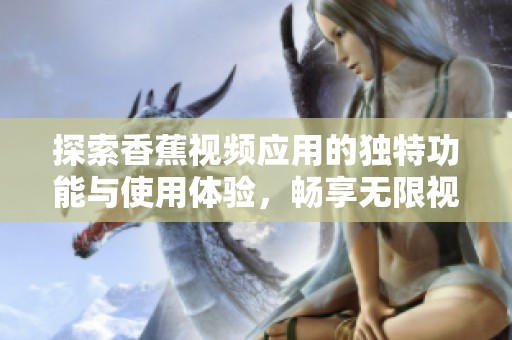 探索香蕉视频应用的独特功能与使用体验，畅享无限视听乐趣