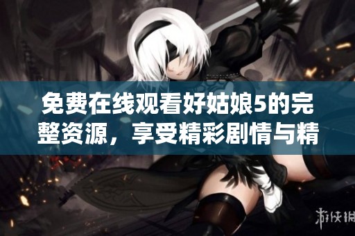免费在线观看好姑娘5的完整资源，享受精彩剧情与精彩演绎