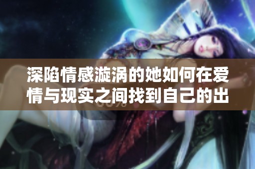深陷情感漩涡的她如何在爱情与现实之间找到自己的出路