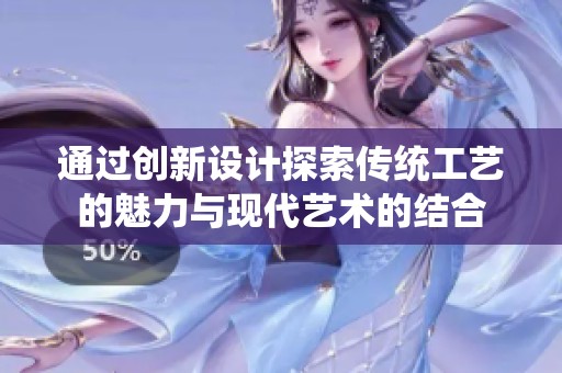 通过创新设计探索传统工艺的魅力与现代艺术的结合