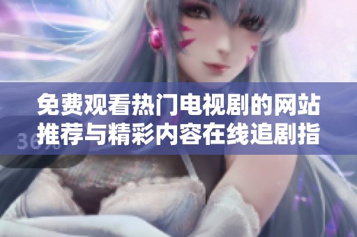 免费观看热门电视剧的网站推荐与精彩内容在线追剧指南