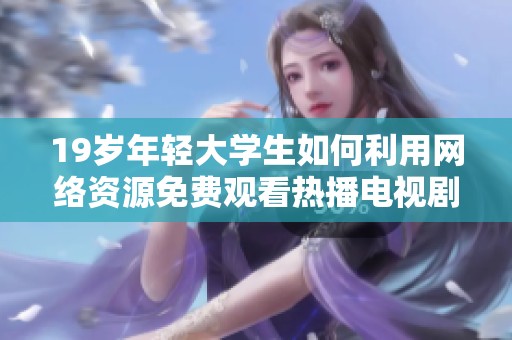 19岁年轻大学生如何利用网络资源免费观看热播电视剧的实用秘诀