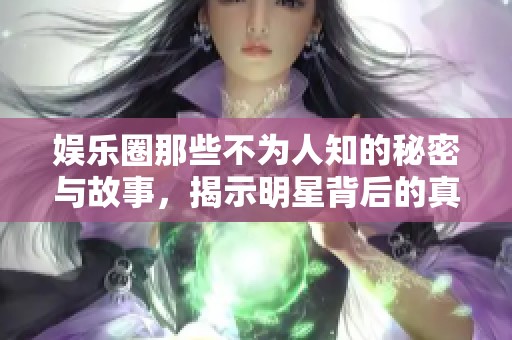娱乐圈那些不为人知的秘密与故事，揭示明星背后的真实生活