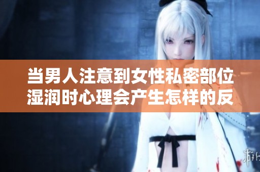 当男人注意到女性私密部位湿润时心理会产生怎样的反应与想法