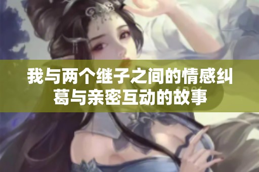 我与两个继子之间的情感纠葛与亲密互动的故事