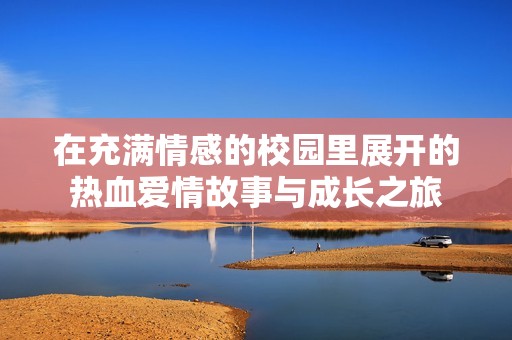 在充满情感的校园里展开的热血爱情故事与成长之旅