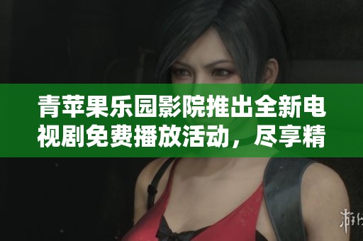 青苹果乐园影院推出全新电视剧免费播放活动，尽享精彩剧集体验