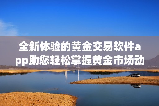 全新体验的黄金交易软件app助您轻松掌握黄金市场动态与投资机会