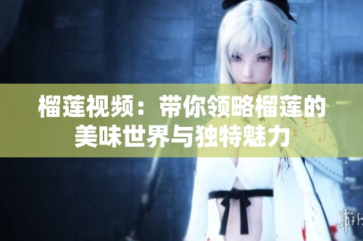 榴莲视频：带你领略榴莲的美味世界与独特魅力