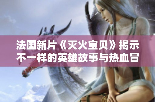 法国新片《灭火宝贝》揭示不一样的英雄故事与热血冒险