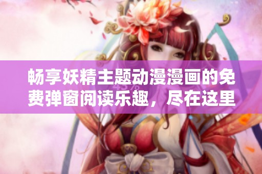 畅享妖精主题动漫漫画的免费弹窗阅读乐趣，尽在这里！