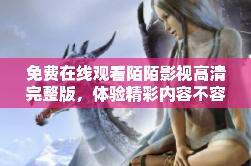免费在线观看陌陌影视高清完整版，体验精彩内容不容错过